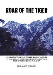 Roar of the Tiger: An Illustrated History of Operations in Kashmir by 4th Battalion The Kumaon Regiment (4 Kumaon) During 'India-Pakistan War (1965)' / Singh, Brig Jasbir 