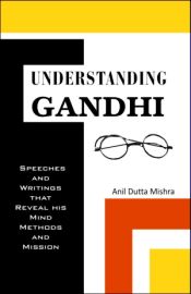 Understanding Gandhi: Speeches and Writings that Reveal His Mind Methods and Mission / Mishra, Anil Dutta 