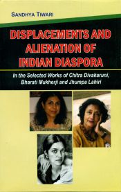 Displacements and Alienation of Indian Diaspora: In the Slected Works of Chitra Divakaruni, Bharati Mukherji and Jhumpa Lahiri / Tiwari, Sandhya 