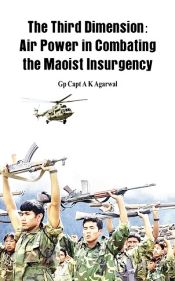 The Third Dimension: Air Power in Combating the Maoist Insurgency / Agarwal, A.K. (Gp. Capt.)