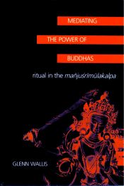Mediating the Power of Buddhas: Ritual in the Manjusrimulakalpa / Wallis, Glenn 
