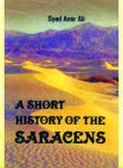 A Short History of the Saracens: Being a Concise Account of the Rise and Decline of the Saracenic Power and of the Economic, Social and Intellectual Development of the Arab Nation / Ali, Syed Amir 