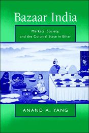 Bazaar India: Markets, Society, and the Colonial State in Gangetic Bihar / Yang, Anand A. 