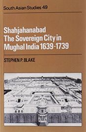 Shahjahanabad: The Sovereign City in Mughal India 1639-1739 / Blake, Stephen P. 