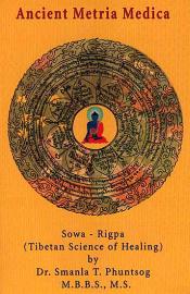 Ancient Metria Medica: Sowa - Rigpa (Tibetan Science of Healing) / Phuntsog, Smanla T. (Dr.)
