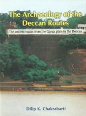 The Archaeology of the Deccan Routes: The Ancient Routes from the Ganga Plain to the Deccan / Chakrabarti, Dilip K. 