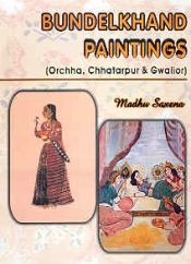 Bundelkhand Paintings: Orchha, Chatarpur and Gwalior / Saxena, Madhu 