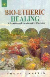 Bio-Etheric Healing: A Breakthrough in Alternative Therapies / Lanitis, Trudy 