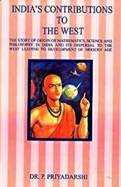 India's Contributions to the West: The Story of Origin of Mathematics Science and Philosophy in India and Its Dispersal to the West Leading to Development of Modern Age / Priyadarshi, P. (Dr.)