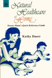 Natural Healthcare at Home: Doctor Mum's Quick Reference Guide / Duerr, Kathy 