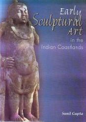Early Sculptural Art in the Indian Coastland: A Study in Cultural Transmission (300 BCE - CE 500) / Gupta, Sunil 