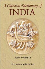 A Classical Dictionary of India: Illustrative of the Mythology, Philosophy, Literature, Antiquities, Arts, Manners, Customs &c. of the Hindus / Garrett, John 