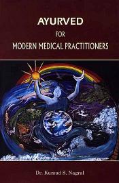 Ayurved for Modern Medical Practitioners: Revealing Relevance of Ancient Indian Medicine & Its Holistic Approach for Better Health Care Today / Nagral, Kumud S. (Dr.)