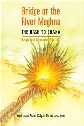 Bridge on the River Meghna: The Dash to Dhaka: Bangladesh Liberation War 1971 / Verma, Ashok Kalyan (Maj. Gen.) AVSM (Retd.)