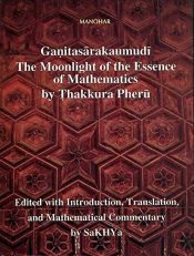Ganitasarakaumudi: The Moonlight of the Essence of Mathematics by Thakkura Pheru (Edited With Introduction, Translation, and Mathematical Commentary) / SaKHYa (Ed.)