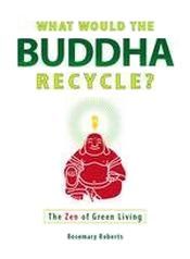 What Would the Buddha Recycle? The Zen of Green Living / Roberts, Rosemary 