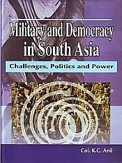 Military and Democracy in South Asia: Challenges, Politics and power / Anil, K.C. (Col.)