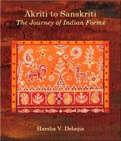 Akriti to Sanskriti: The Journey of Indian Forms / Dehejia, Harsha V. 