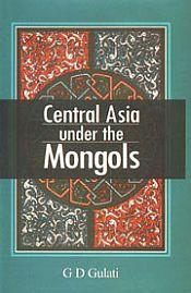 Central Asia Under the Mongols / Gulati, G.D. 