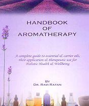 Handbook of Aromatherapy: A complete Guide to Essential and Carrier Oils, Their Application and Therapeutic Use for Holistic Health and Wellbeing / Ratan, Ravi 