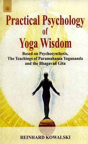 Practical Psychology of Yoga Wisdom: Based on Psychosynthesis, The Teachings of Paramahansa Yogananda and the Bhagavad Gita / Kowalski, Reinhard 