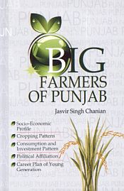Big Farmers of Punjab: Social-Economic Profile, Cropping Pattern, Consumption and Investment Pattern, Political Affiliation, Career Plan of Young Generation / Chanian, Jasvir Singh 
