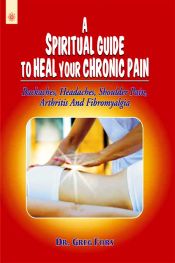 A Spiritual Guide to Heal Your Chronic Pain: Backaches, Headaches, Shoulder Pain, Arthritis and Fibromyalgia / Fors, Greg (Dr.)