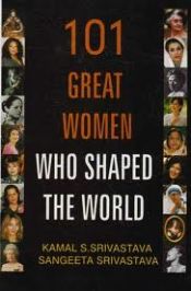 101 Great Women Who Shaped the World / Srivastava, Kamal S. & Srivastava, Sangeeta 