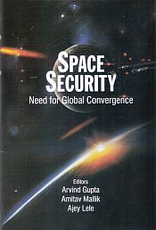 Space Security: Need for Global Convergence / Gupta, Arvind; Mallik, Amitav & Lele, Ajey (Eds.)
