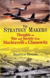 The Strategy Makers thoughts on War and Society from Machiavelli to Clausewitz / Heuser, Beatrice 