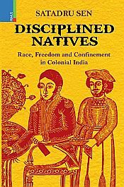 Disciplined Natives: Race, Freedom and Confinement in Colonial India / Sen, Satadru 