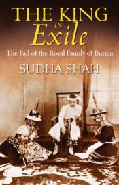 The King in Exile: The Fall of the Royal Family of Burma / Shah, Sudha 