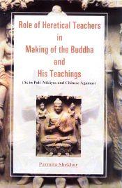 Role of Heretical Teachers in Making of the Buddha and His Teachings: As in Pali Nikayas and Chinese Agamas / Shekhar, Parmita 