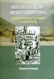 India's Refugee Regime and Resettlement Policy: Chakma's and the Politics of Nationality in Arunachal Pradesh / Prasad, Chunnu 