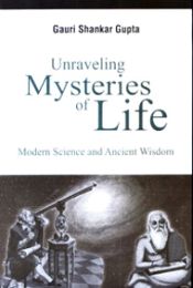 Unraveling Mysteries of Life: Modern Science and Ancient Wisdom / Gupta, Gauri Shankar 