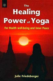 The Healing Power of Yoga: For Health, Well-Being and Inner Peace / Friedeberger, Julie 