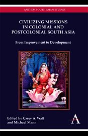 Civilizing Missions in Colonial and Postcolonial South Asia: From Improvement to Development / Watt, Carey A. & Mann, Michael (Eds.)