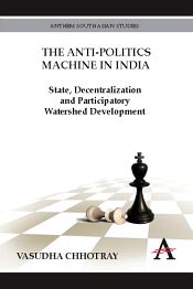 The Anti-Politics Machine in India: State, Decentralization and Participatory Watershed Development / Chhotray, Vasudha 