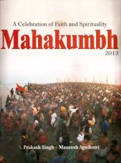 Mahakumbh 2013: A Celebration of Faith and Spirituality / Singh, Prakash & Agnihotri, Maneesh 