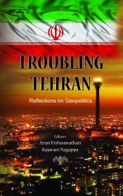 Troubling Tehran: Reflections on Geopolitics / Vishwanathan, Arun & Nagappa, Rajaram (Eds.)