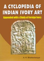 A Cyclopedia of Indian Ivory Art: Appended with a Study of Foreign Ivory / Bhattacharyya, A.K. 