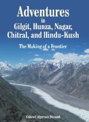 Adventures in Gilgit, Hunza, Nagar, Chitral, and Hindu-Kush: The Making of a Frontier / Durand, Colonel Algernon 