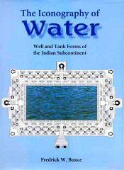 The Iconography of Water: Well and Tank Forms of the Indian Subcontinent / Bunce, Fredrick W. 