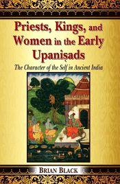 Priests, Kings, and Women in the Early Upanisads: The Character of the Self in Ancient India / Black, Brian 