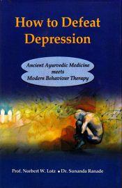 How to Defeat Depression: Ancient Ayurvedic Medicine Meets Modern Behaviour Therapy / Lotz, Norbert W. & Ranade, Sunanda 