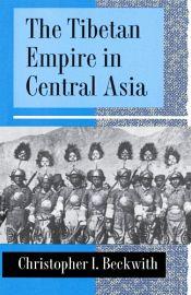 The Tibetan Empire in Central Asia: A History of the Struggle for Great Power among Tibetans, Turks, Arabs, and Chinese during the Early Middle Ages / Beckwith, Christopher I. 