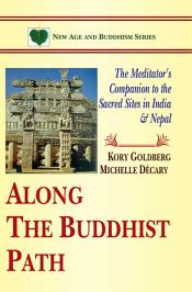 Along the Buddhist Path: The Meditator's Companion to the Sacred Sites in India and Nepal / Goldberg, Kory & Decary, Michelle 