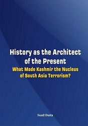 History as the Architect of the Present: What Made Kashmir the Nucleus of South Asia Terrorism? / Dutta, Sunil 