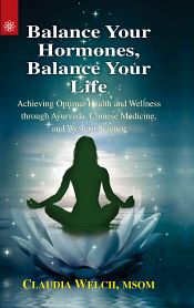 Balance Your Hormones, Balance Your Life: Achieving Optimal Health and Wellness through Ayurveda, Chinese Medicine, and Western Science / Welch, Claudia (MSOM)