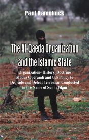 The Al-Qaeda Organization and the Islamic State Organization: History, Doctrine, Modus Operandi and U.S Policy to Degrade and Defeat Terrorism Conducted in the Name of Sunni Islam / Kamolnick, Paul 